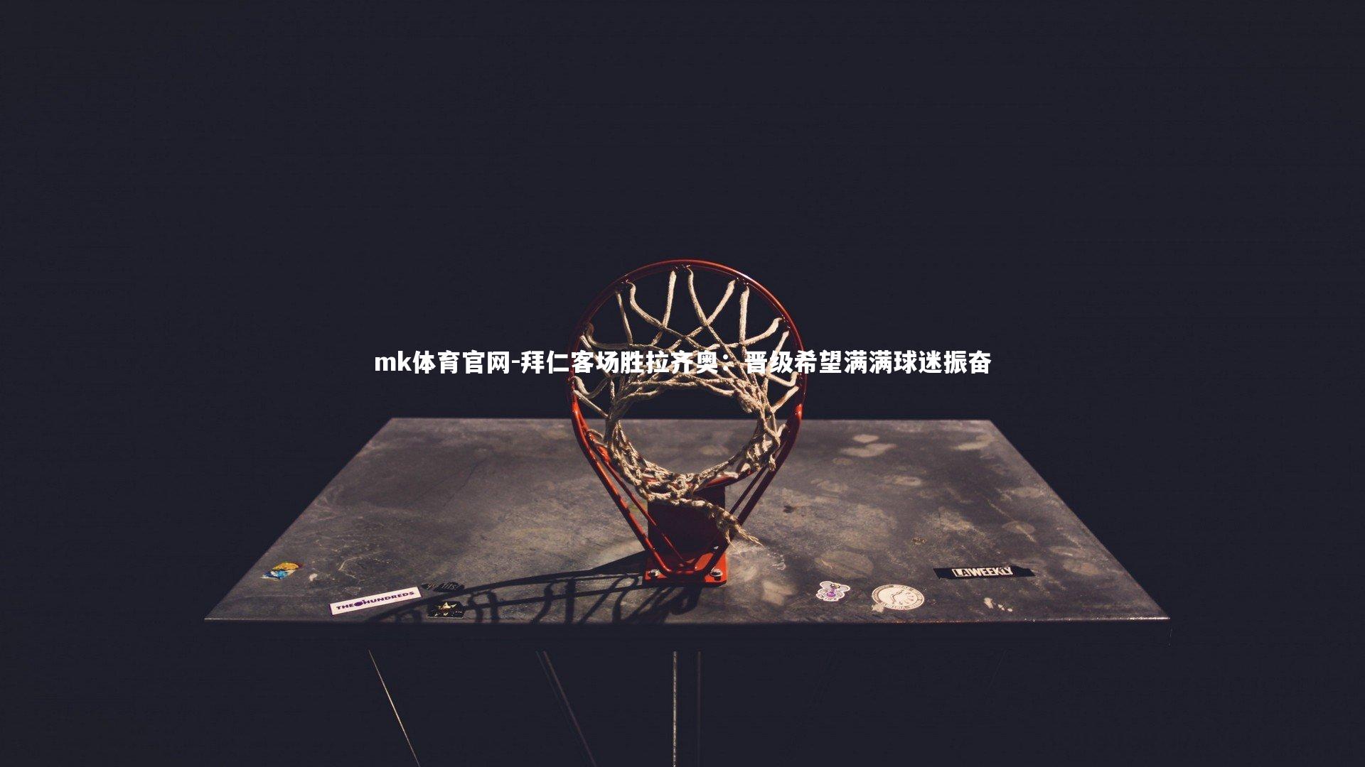 mk体育官网-拜仁客场胜拉齐奥：晋级希望满满球迷振奋