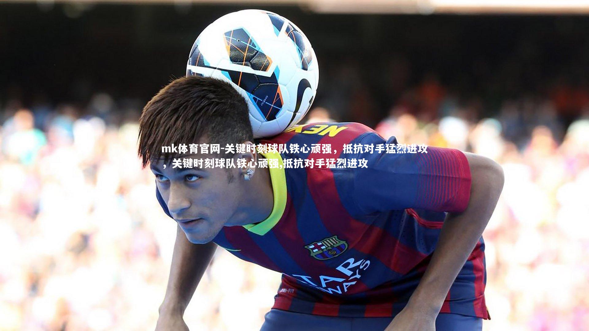 关键时刻球队铁心顽强，抵抗对手猛烈进攻，关键时刻球队铁心顽强,抵抗对手猛烈进攻