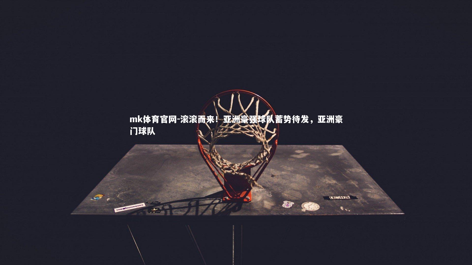 mk体育官网-滚滚而来!亚洲豪强球队蓄势待发,亚洲豪门球队