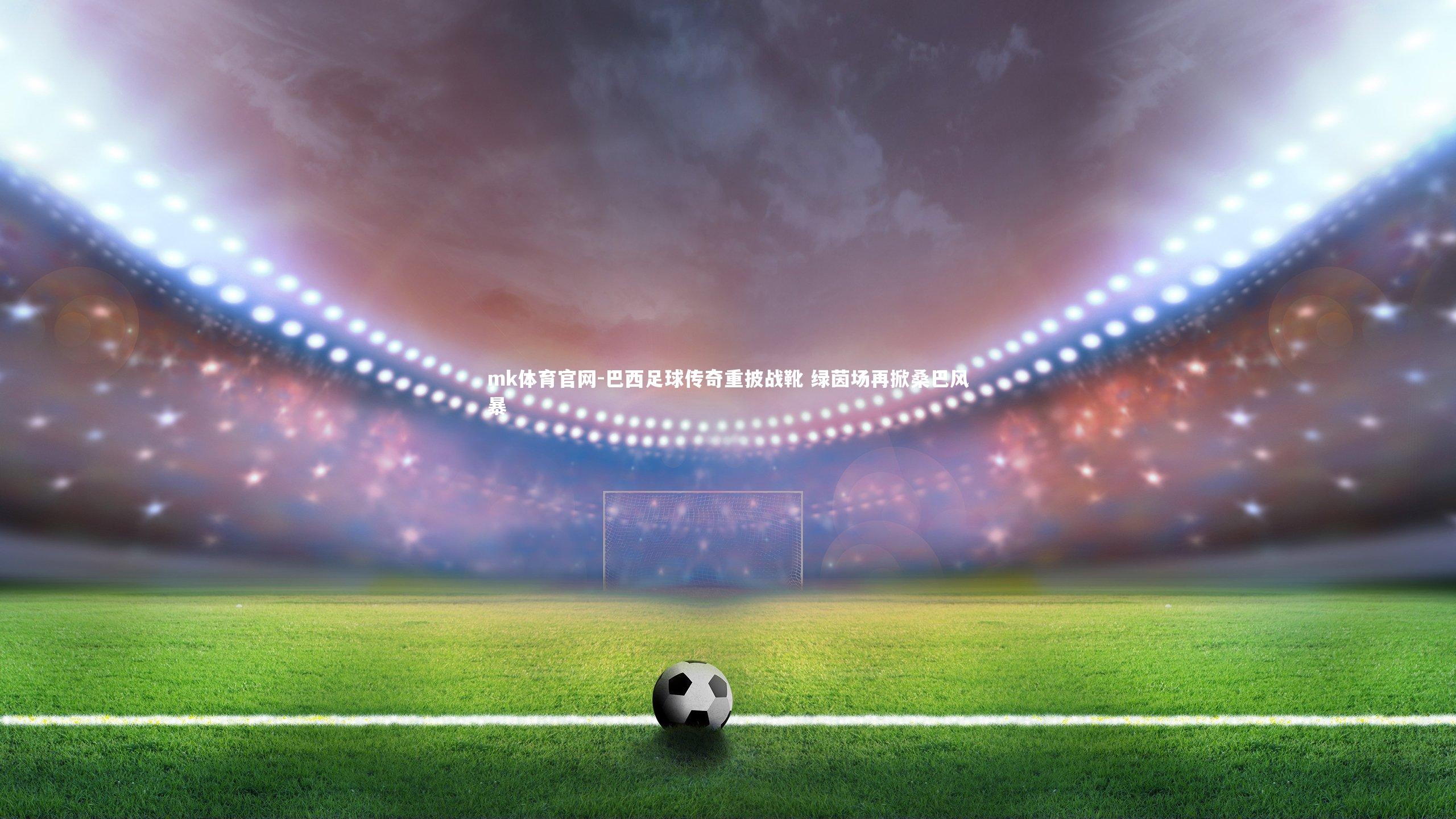 mk体育官网-巴西足球传奇重披战靴 绿茵场再掀桑巴风暴