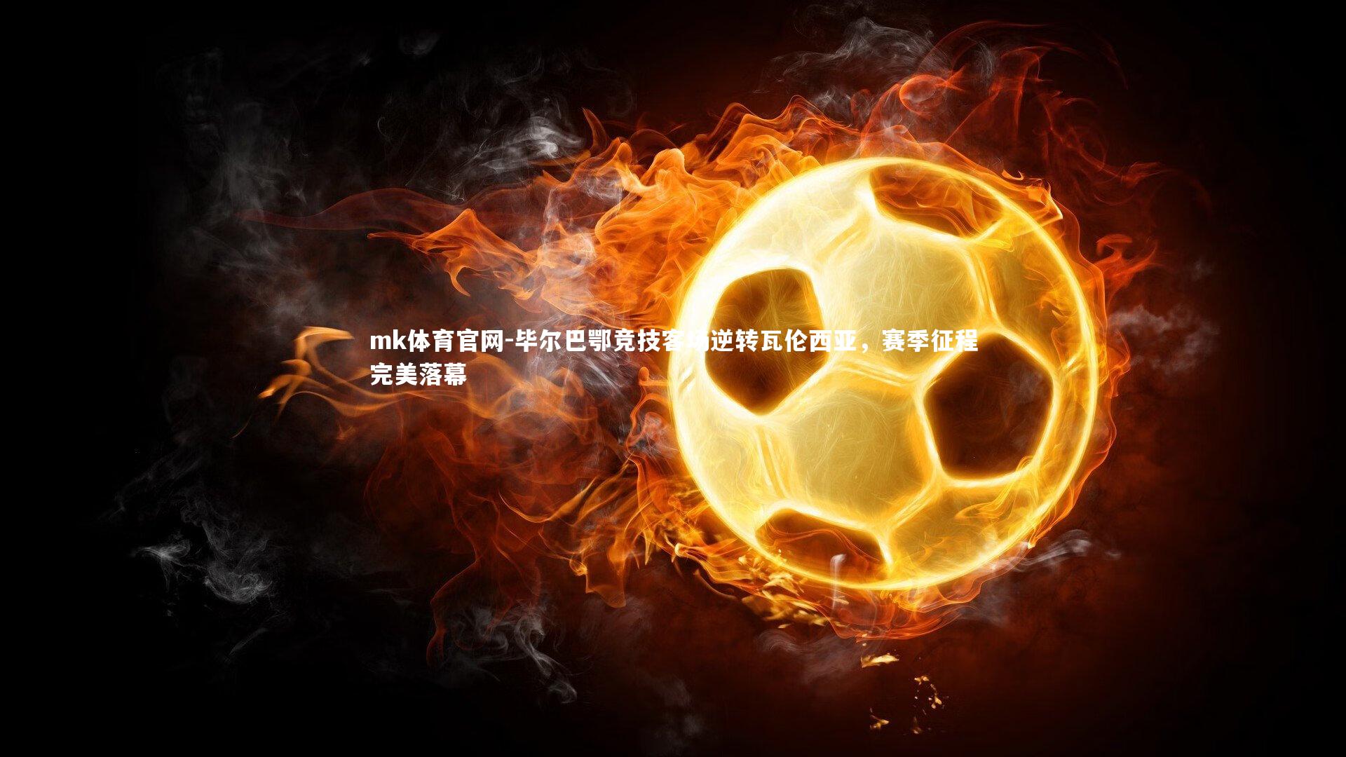 mk体育官网-毕尔巴鄂竞技客场逆转瓦伦西亚，赛季征程完美落幕